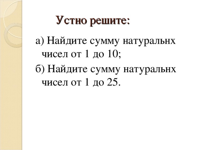 Устно решите: а) Найдите сумму натуральнх чисел от 1 до 10; б) Найдите сумму натуральнх чисел от 1 до 25 . 