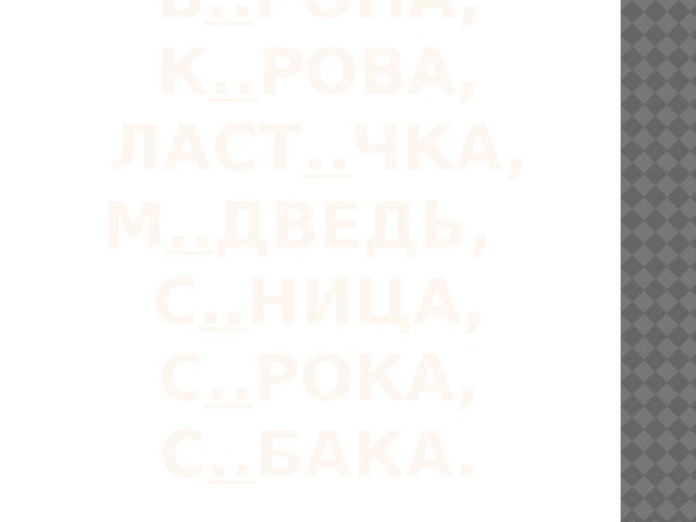  Проверь себя    в .. рона, К .. рова, ласт .. чка, м .. дведь, с .. ница, с .. рока, с .. бака. 