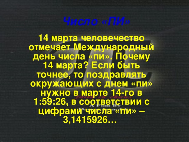 Число «ПИ» 14 марта человечество отмечает Международный день числа «пи». Почему 14 марта? Если быть точнее, то поздравлять окружающих с днем «пи» нужно в марте 14-го в 1:59:26, в соответствии с цифрами числа «пи» – 3,1415926… 