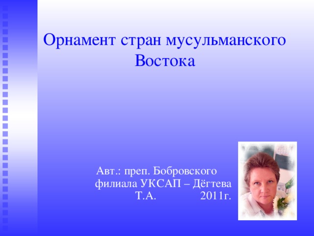 Орнамент стран мусульманского Востока Авт.: преп. Бобровского филиала УКСАП – Дёгтева Т.А. 2011г. 