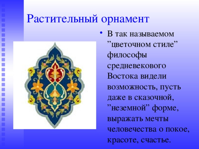 Растительный орнамент В так называемом ”цветочном стиле” философы средневекового Востока видели возможность, пусть даже в сказочной, ”неземной” форме, выражать мечты человечества о покое, красоте, счастье. 