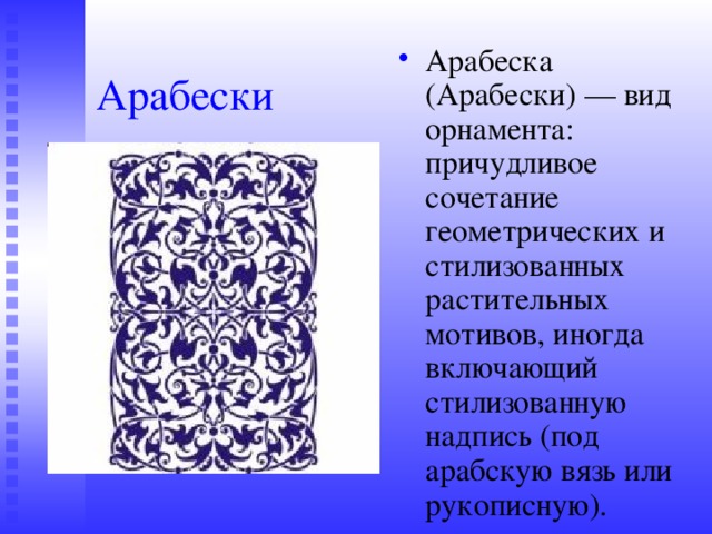 Арабеска (Арабески) — вид орнамента: причудливое сочетание геометрических и стилизованных растительных мотивов, иногда включающий стилизованную надпись (под арабскую вязь или рукописную). Арабески 