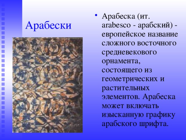 Арабеска (ит. arabesco - арабский) - европейское название сложного восточного средневекового орнамента, состоящего из геометрических и растительных элементов. Арабеска может включать изысканную графику арабского шрифта. Арабески 