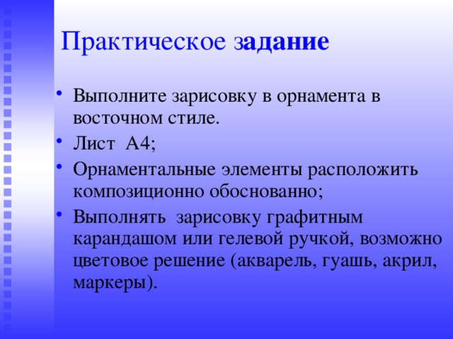 Практическое з адание Выполните зарисовку в орнамента в восточном стиле. Лист А4; Орнаментальные элементы расположить композиционно обоснованно; Выполнять зарисовку графитным карандашом или гелевой ручкой, возможно цветовое решение (акварель, гуашь, акрил, маркеры). 