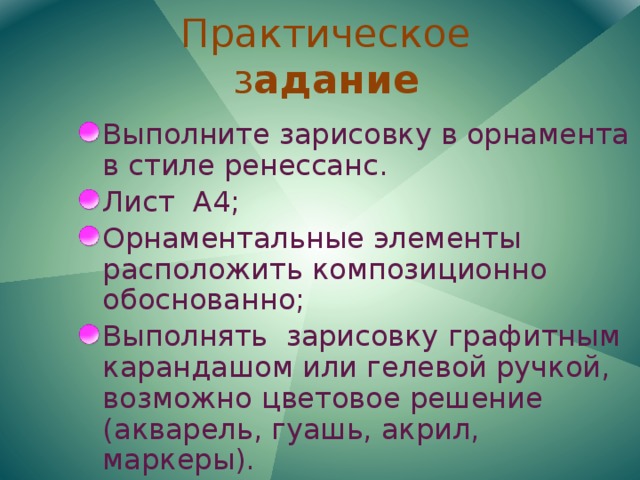 Практическое з адание Выполните зарисовку в орнамента в стиле ренессанс. Лист А4; Орнаментальные элементы расположить композиционно обоснованно; Выполнять зарисовку графитным карандашом или гелевой ручкой, возможно цветовое решение (акварель, гуашь, акрил, маркеры). 