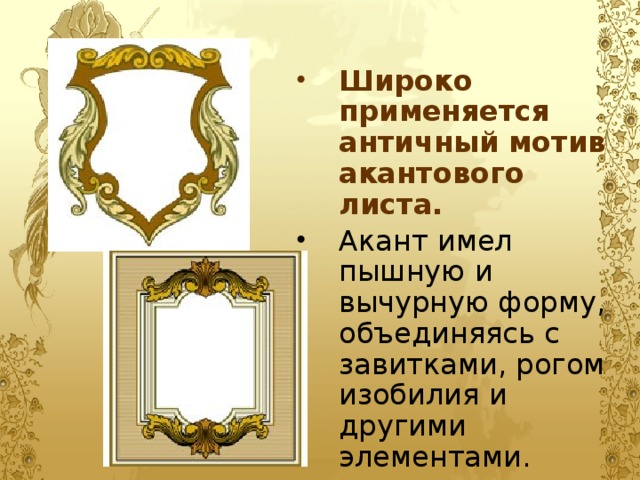 Широко применяется античный мотив акантового листа. Акант имел пышную и вычурную форму, объединяясь с завитками, рогом изобилия и другими элементами. 