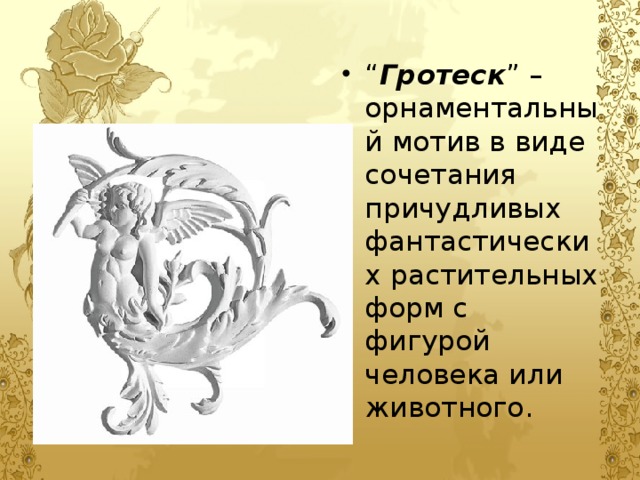 “ Гротеск ” – орнаментальный мотив в виде сочетания причудливых фантастических растительных форм с фигурой человека или животного. 