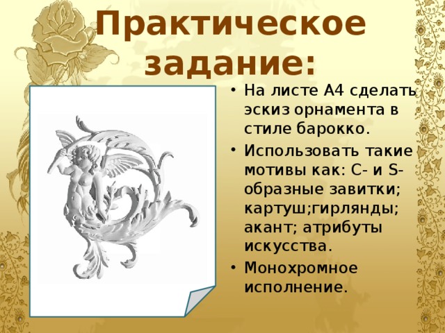 Практическое задание: На листе А4 сделать эскиз орнамента в стиле барокко. Использовать такие мотивы как: С- и S-образные завитки; картуш;гирлянды; акант; атрибуты искусства. Монохромное исполнение. 