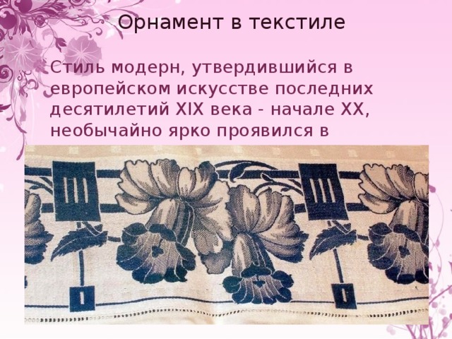 Орнамент в текстиле Стиль модерн, утвердившийся в европейском искусстве последних десятилетий XIX века - начале XX, необычайно ярко проявился в текстильных рисунках. 