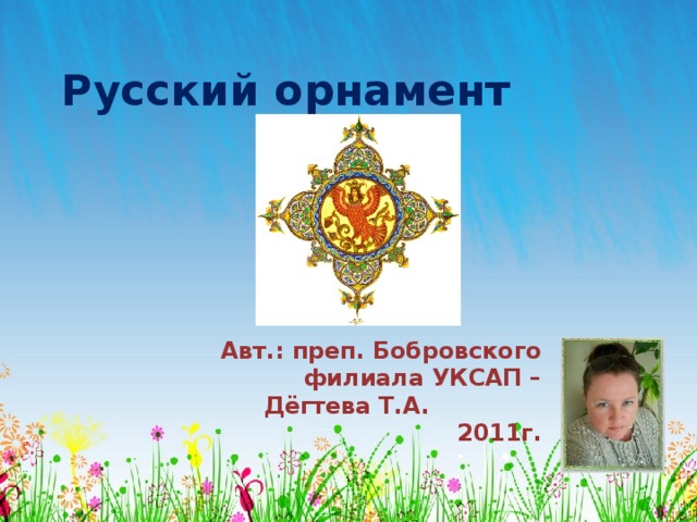 Русский орнамент Авт.: преп. Бобровского филиала УКСАП – Дёгтева Т.А. 2011г. 