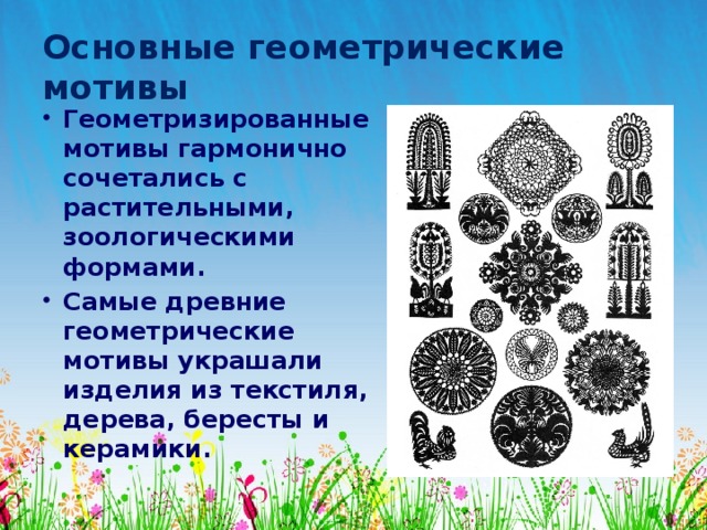 Основные геометрические мотивы Геометризированные мотивы гармонично сочетались с растительными, зоологическими формами. Самые древние геометрические мотивы украшали изделия из текстиля, дерева, бересты и керамики. 