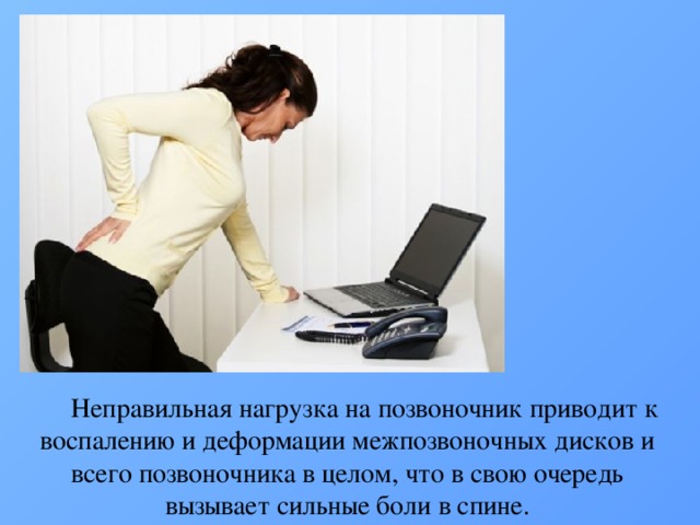 Неправильная нагрузка на позвоночник приводит к воспалению и деформации межпозвоночных дисков и всего позвоночника в целом, что в свою очередь вызывает сильные боли в спине. 