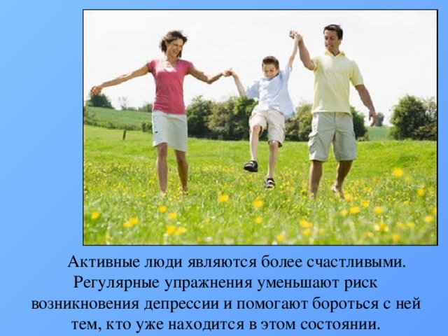 Активные люди являются более счастливыми. Регулярные упражнения уменьшают риск возникновения депрессии и помогают бороться с ней тем, кто уже находится в этом состоянии. 