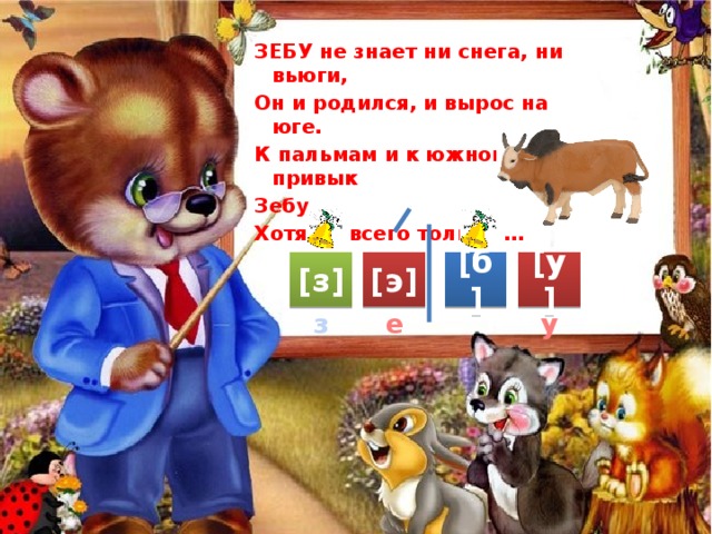 ЗЕБУ не знает ни снега, ни вьюги, Он и родился, и вырос на юге. К пальмам и к южному небу привык Зебу, Хотя он всего только … [б] [з] [у] [э] е з у 