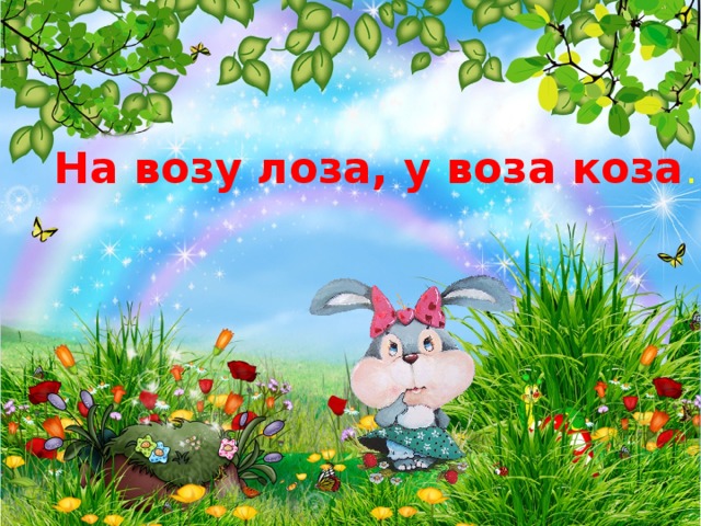 На возу лоза, у воза коза . 