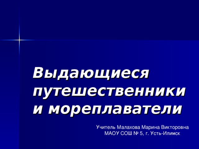 Выдающиеся путешественники и мореплаватели Учитель Малахова Марина Викторовна МАОУ СОШ № 5, г. Усть-Илимск 