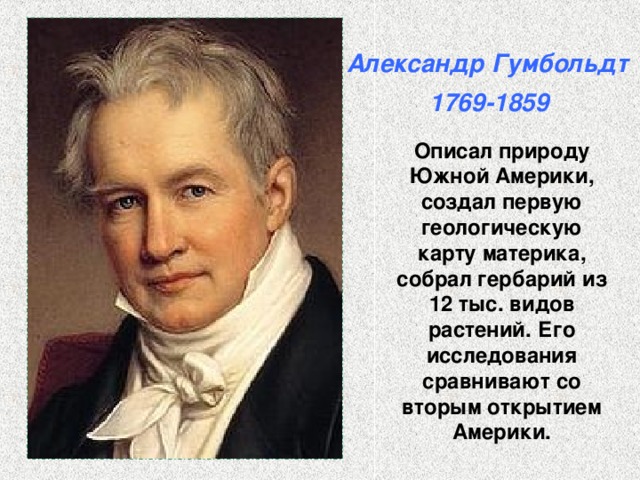 Александр Гумбольдт  1769-1859 Описал природу Южной Америки, создал первую геологическую карту материка, собрал гербарий из 12 тыс. видов растений. Его исследования сравнивают со вторым открытием Америки. 