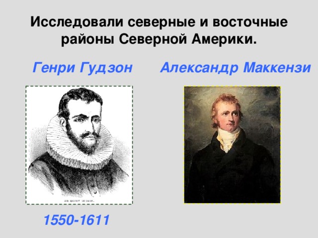 Исследовали северные и восточные районы Северной Америки. Генри Гудзон Александр Маккензи 1550-1611 