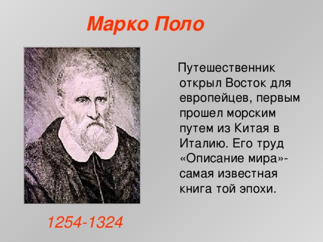 Марко Поло  Путешественник открыл Восток для европейцев, первым прошел морским путем из Китая в Италию. Его труд «Описание мира»-самая известная книга той эпохи. 1254-1324 