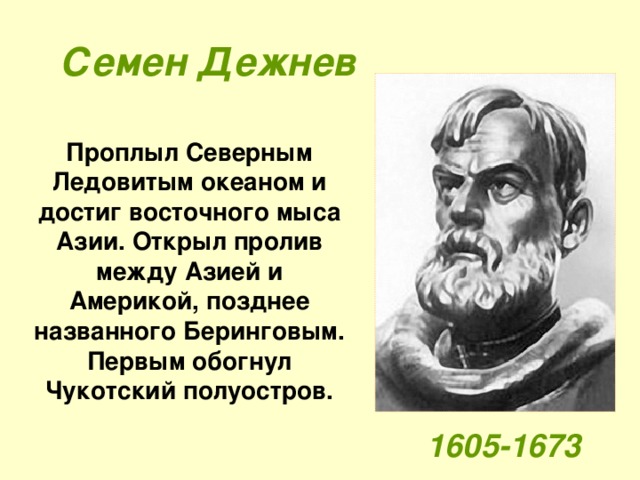 Семен Дежнев Проплыл Северным Ледовитым океаном и достиг восточного мыса Азии. Открыл пролив между Азией и Америкой, позднее названного Беринговым.  Первым обогнул Чукотский полуостров. 1605-1673 