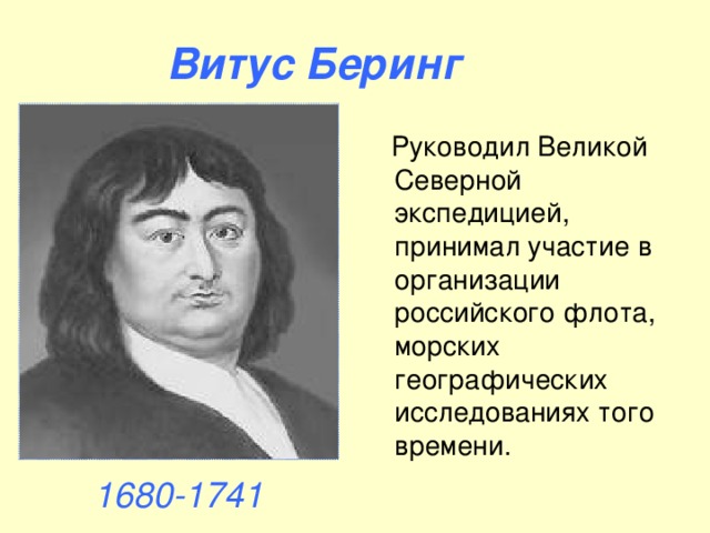 Витус Беринг  Руководил Великой Северной экспедицией, принимал участие в организации российского флота, морских географических исследованиях того времени. 1680-1741 