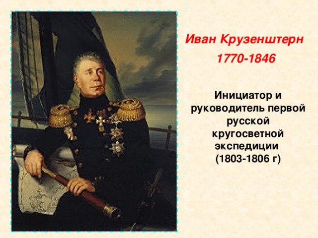 Иван Крузенштерн  1770-1846 Инициатор и руководитель первой русской кругосветной экспедиции  (1803-1806 г) 