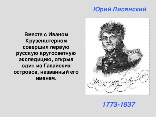 Юрий Лисянский Вместе с Иваном Крузенштерном совершил первую русскую кругосветную экспедицию, открыл один из Гавайских островов, названный его именем. 1773-1837 