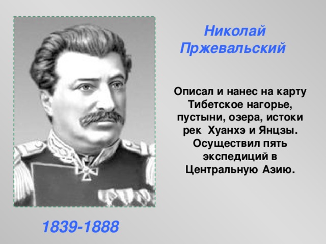  Николай Пржевальский Описал и нанес на карту Тибетское нагорье, пустыни, озера, истоки рек Хуанхэ и Янцзы. Осуществил пять экспедиций в Центральную Азию. 1839-1888 