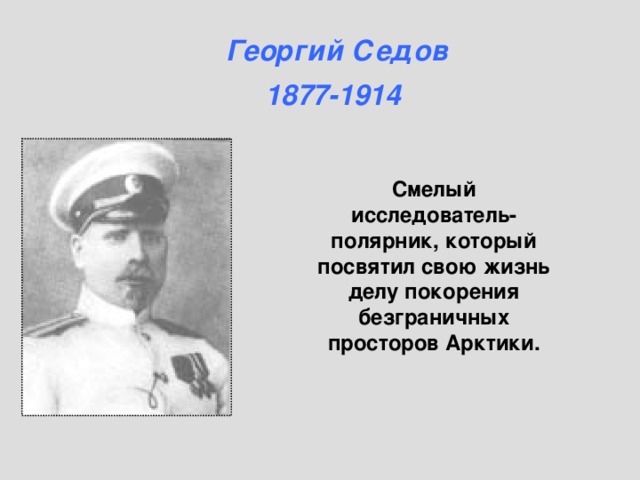 Георгий Седов  1877-1914 Смелый исследователь-полярник, который посвятил свою жизнь делу покорения безграничных просторов Арктики. 