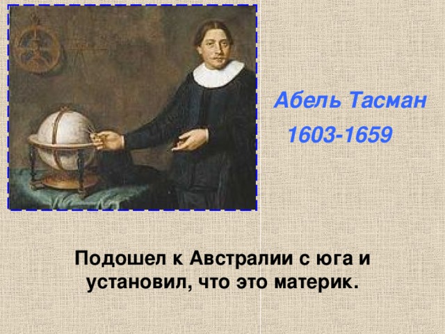 Абель Тасман  1603-1659 Подошел к Австралии с юга и установил, что это материк. 