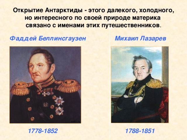 Открытие Антарктиды - этого далекого, холодного, но интересного по своей природе материка связано с именами этих путешественников . Фаддей Беллинсгаузен Михаил Лазарев 1778-1852 1788-1851 