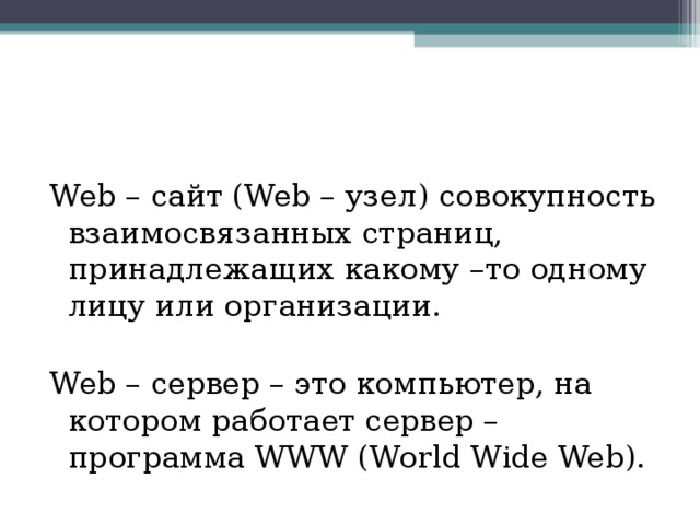 Web – сайт (Web – узел) совокупность взаимосвязанных страниц, принадлежащих какому –то одному лицу или организации. Web – сервер – это компьютер, на котором работает сервер – программа WWW (World Wide Web). 