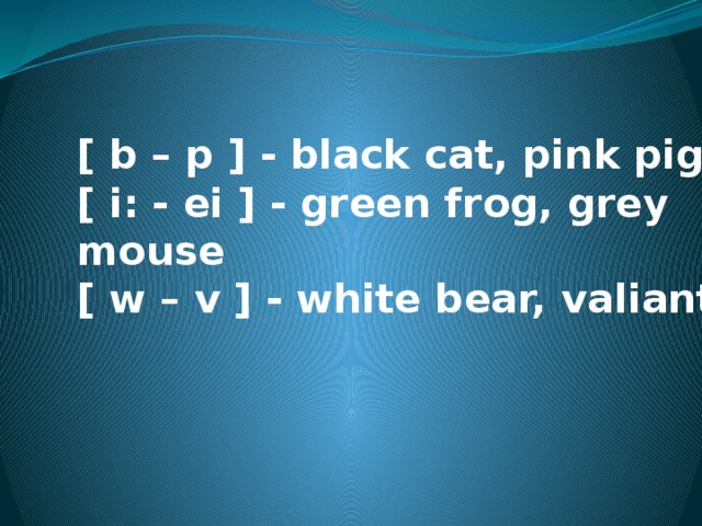 [ b – p ] - black cat, pink pig  [ i: - ei ] - green frog, grey mouse  [ w – v ] - white bear, valiant    