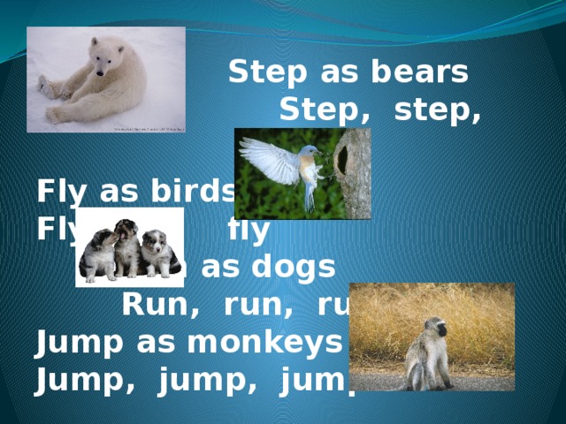  Step as bears  Step, step, step, Fly as birds  Fly, fly, fly     Run as dogs     Run, run, run  Jump as monkeys  Jump, jump, jump  