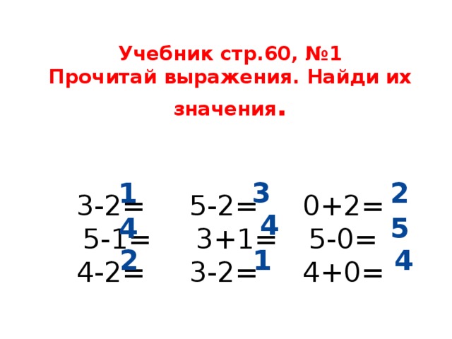 Учебник стр.60, №1  Прочитай выражения. Найди их значения .    3-2=   5-2=   0+2=  5-1=   3+1=   5-0=  4-2=   3-2=   4+0=   1 3 2 4 4 5 2 1 4 