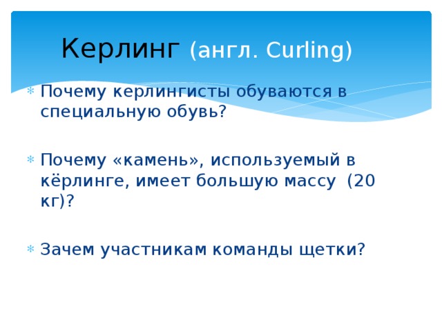  Керлинг  (англ. Curling) Почему керлингисты обуваются в специальную обувь? Почему «камень», используемый в кёрлинге, имеет большую массу (20 кг)? Зачем участникам команды щетки? 