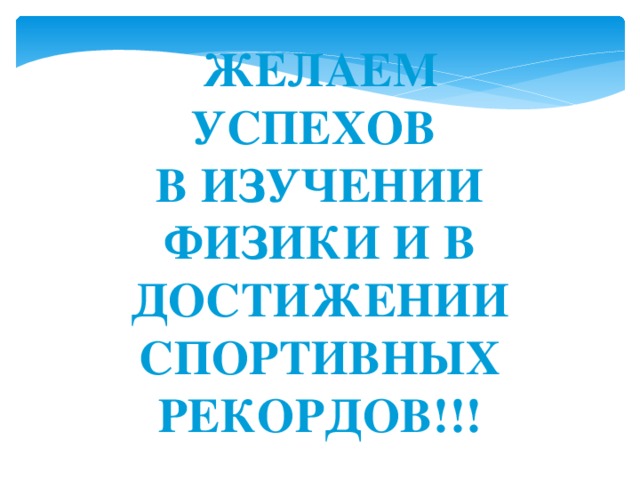 ЖЕЛАЕМ УСПЕХОВ В ИЗУЧЕНИИ ФИЗИКИ И В ДОСТИЖЕНИИ СПОРТИВНЫХ РЕКОРДОВ!!! 