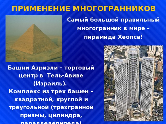 ПРИМЕНЕНИЕ МНОГОГРАННИКОВ Самый большой правильный многогранник в мире – пирамида Хеопса! Башни Азриэли – торговый центр в Тель-Авиве (Израиль).  Комплекс из трех башен – квадратной, круглой и треугольной (трехгранной призмы, цилиндра, параллелепипеда) 