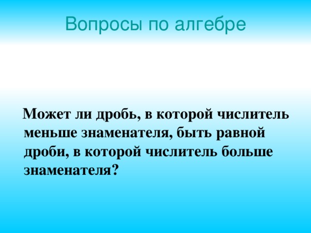 Вопросы по алгебре   Может ли дробь, в которой числитель меньше знаменателя, быть равной дроби, в которой числитель больше знаменателя?  