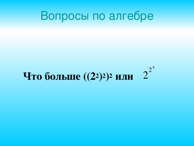 Вопросы по алгебре  Что больше ((2 2 ) 2 ) 2  или 