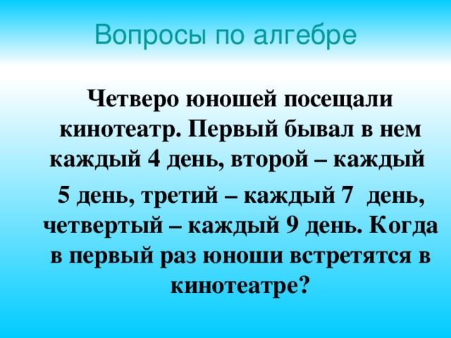 Вопросы по алгебре  Четверо юношей посещали кинотеатр. Первый бывал в нем каждый 4 день, второй – каждый  5 день, третий – каждый 7 день, четвертый – каждый 9 день. Когда в первый раз юноши встретятся в кинотеатре? 