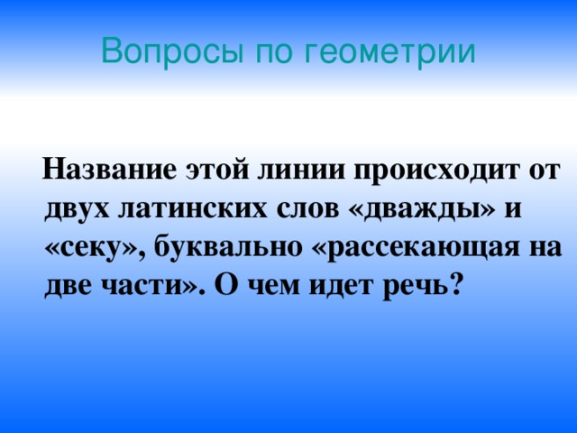 Вопросы по геометрии  Название этой линии происходит от двух латинских слов «дважды» и «секу», буквально «рассекающая на две части». О чем идет речь?  