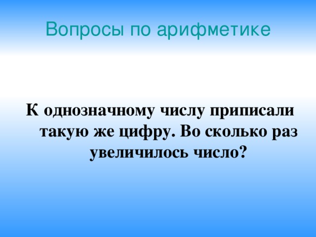Вопросы по арифметике  К однозначному числу приписали такую же цифру. Во сколько раз увеличилось число? 