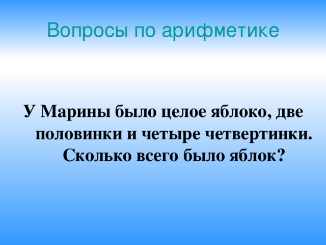 Вопросы по арифметике У Марины было целое яблоко, две половинки и четыре четвертинки. Сколько всего было яблок? 