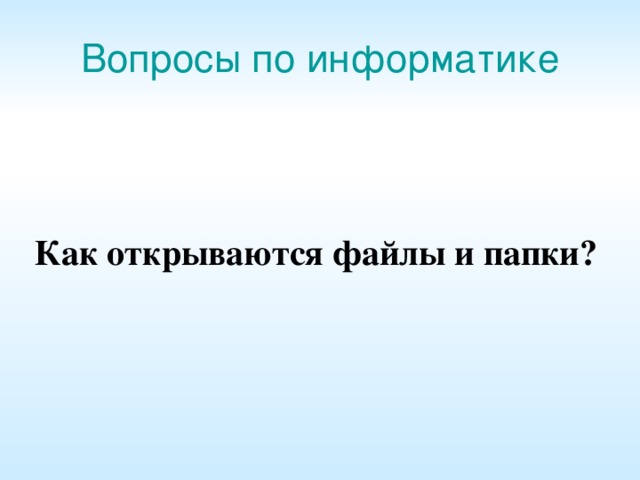 Вопросы по информатике  Как открываются файлы и папки? 