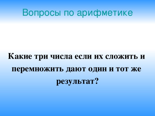 Вопросы по арифметике Какие три числа если их сложить и перемножить дают один и тот же результат?  