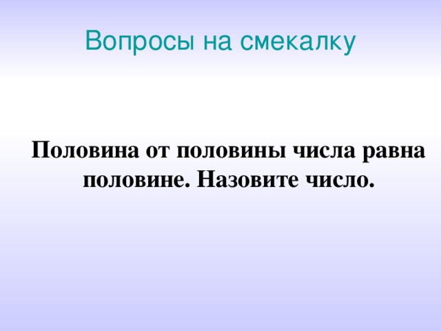 Вопросы на смекалку Половина от половины числа равна половине. Назовите число. 
