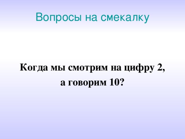 Вопросы на смекалку Когда мы смотрим на цифру 2, а говорим 10? 