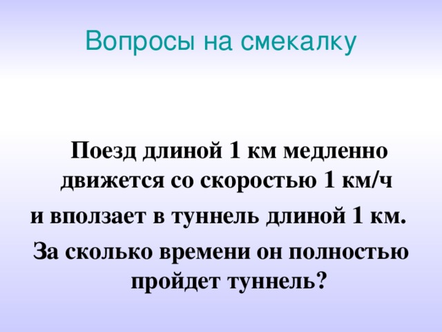 Вопросы на смекалку Поезд длиной 1 км медленно движется со скоростью 1 км/ч и вползает в туннель длиной 1 км. За сколько времени он полностью пройдет туннель? 