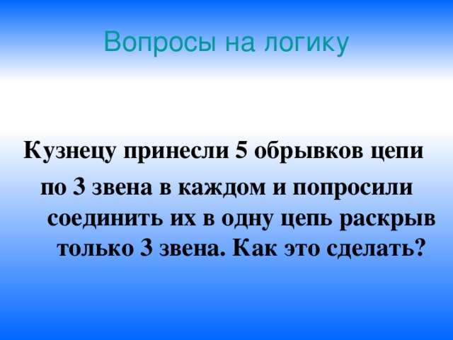 Вопросы на логику Кузнецу принесли 5 обрывков цепи по 3 звена в каждом и попросили соединить их в одну цепь раскрыв только 3 звена. Как это сделать? 